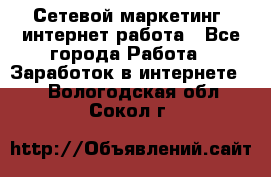 Сетевой маркетинг. интернет работа - Все города Работа » Заработок в интернете   . Вологодская обл.,Сокол г.